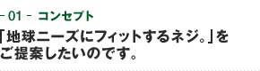 01-コンセプト　「地球ニーズにフィットするネジ。」をご提案したいのです。