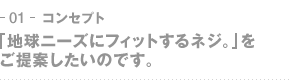 01-コンセプト　「地球ニーズにフィットするネジ。」をご提案したいのです。