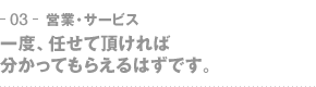 03-営業・サービス　一度、任せて頂ければ分かってもらえるはずです。