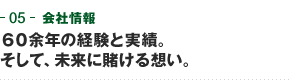 05-会社情報　60余年の経験と実績。そして、未来に賭ける想い。