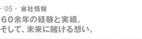 05-会社情報　60余年の経験と実績。そして、未来に賭ける想い。