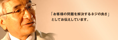 「お客様の問題を解決するネジの良さ」としてお伝えしています。