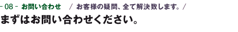 08-お問い合わせ　お客様の疑問、全て解決致します。　まずはお問い合わせください。