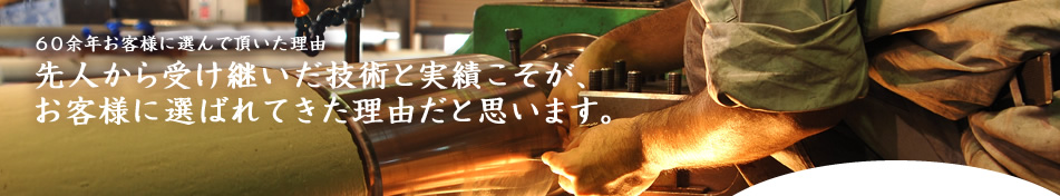 60余年お客様に選んで頂いた理由　先人から受け継いだ技術と実績こそが、お客様に選ばれてきた理由だと思います。